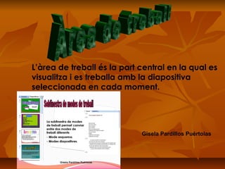 L’àrea de treball és la part central en la qual es
visualitza i es treballa amb la diapositiva
seleccionada en cada moment.




                             Gisela Pardillos Puértolas
 