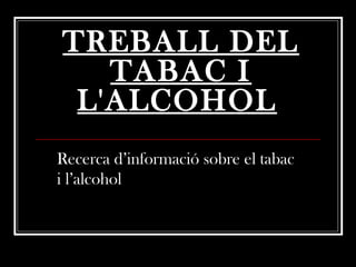 TREBALL DEL
   TABAC I
 L'ALCOHOL
Recerca d’informació sobre el tabac
i l’alcohol
 