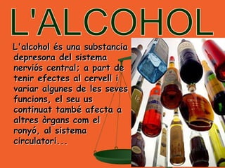 L'alcohol és una substancia
depresora del sistema
nerviós central; a part de
tenir efectes al cervell i
variar algunes de les seves
funcions, el seu us
continuat també afecta a
altres òrgans com el
ronyó, al sistema
circulatori...
 