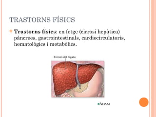TRASTORNS FÍSICS
   Trastorns físics: en fetge (cirrosi hepàtica)
    pàncrees, gastrointestinals, cardiocirculatoris,
    hematològics i metabòlics.
 