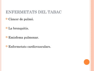ENFERMETATS DEL TABAC
   Càncer de pulmó.

   La bronquitis. 

   Emisfema pulmonar.

   Enfermetats cardiovasculars.
 