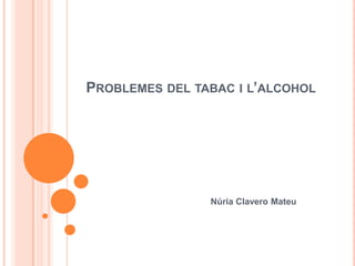 PROBLEMES DEL TABAC I L’ALCOHOL




                Núria Clavero Mateu
 