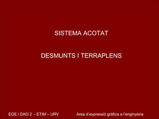 SISTEMA ACOTAT


               DESMUNTS I TERRAPLENS




EGE i DAO 2 - ETIM – URV   Area d’expressió gràfica a l’enginyeria
 