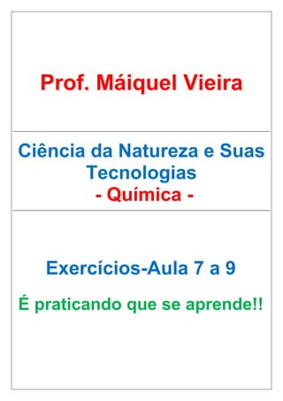 Prof. Máiquel Vieira
Ciência da Natureza e Suas
Tecnologias
- Química -
Exercícios-Aula 7 a 9
É praticando que se aprende!!
 