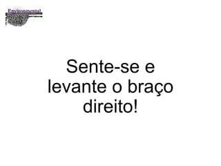 Sente-se e levante o braço direito! 