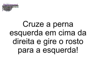 Cruze a perna esquerda em cima da direita e gire o rosto para a esquerda! 