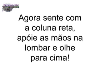 Agora sente com a coluna reta, apóie as mãos na lombar e olhe para cima! 