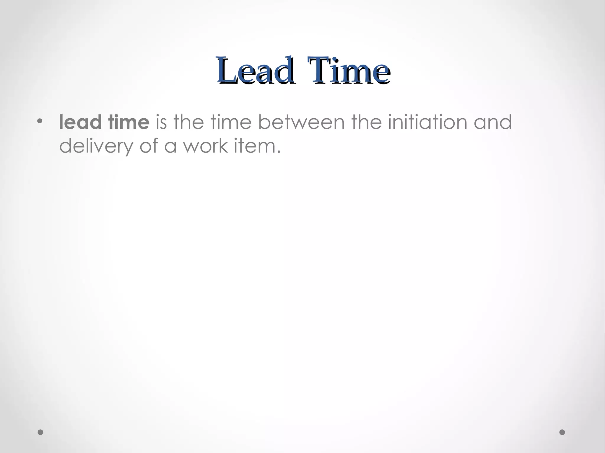 Lead Time
• lead time is the time between the initiation and
  delivery of a work item.
 