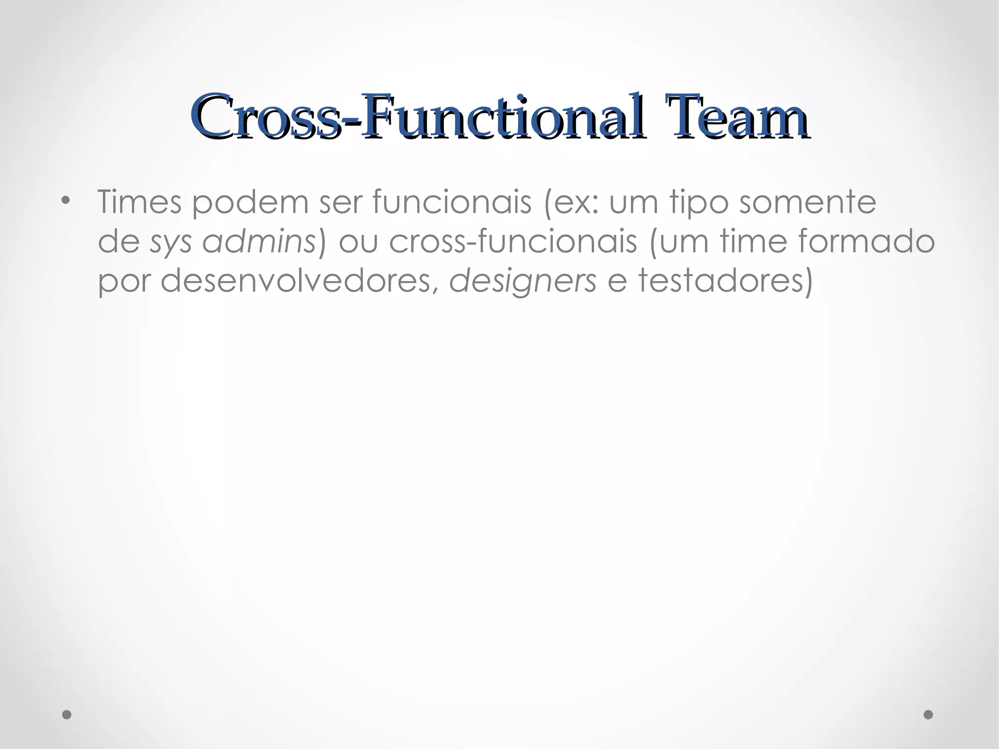 Cross-Functional Team
• Times podem ser funcionais (ex: um tipo somente
  de sys admins) ou cross-funcionais (um time formado
  por desenvolvedores, designers e testadores)
 