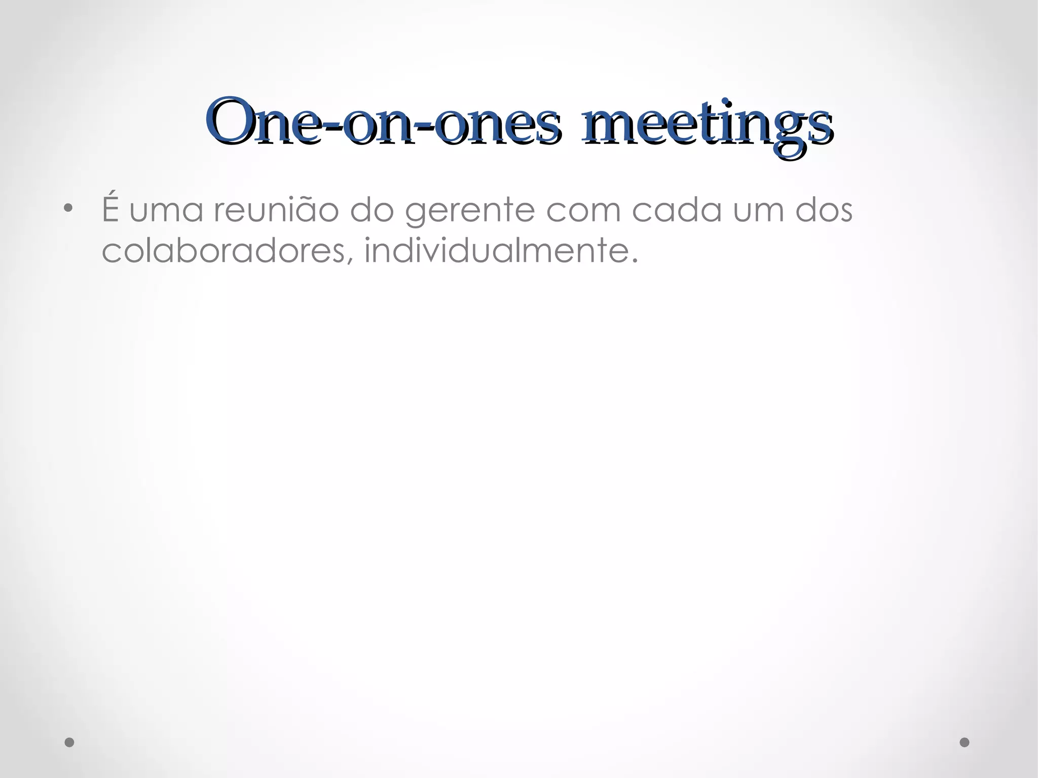 One-on-ones meetings
• É uma reunião do gerente com cada um dos
  colaboradores, individualmente.
 