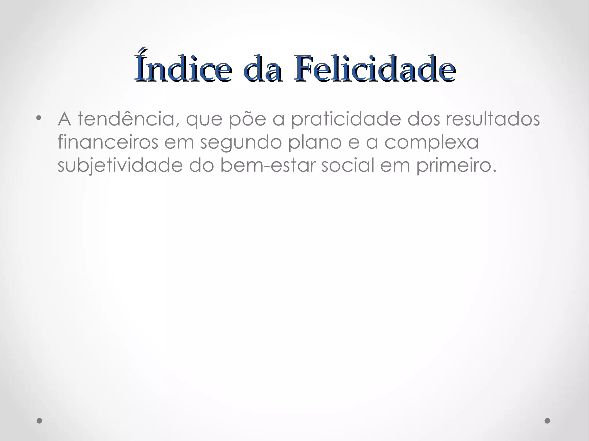 Índice da Felicidade
• A tendência, que põe a praticidade dos resultados
  financeiros em segundo plano e a complexa
  subjetividade do bem-estar social em primeiro.
 