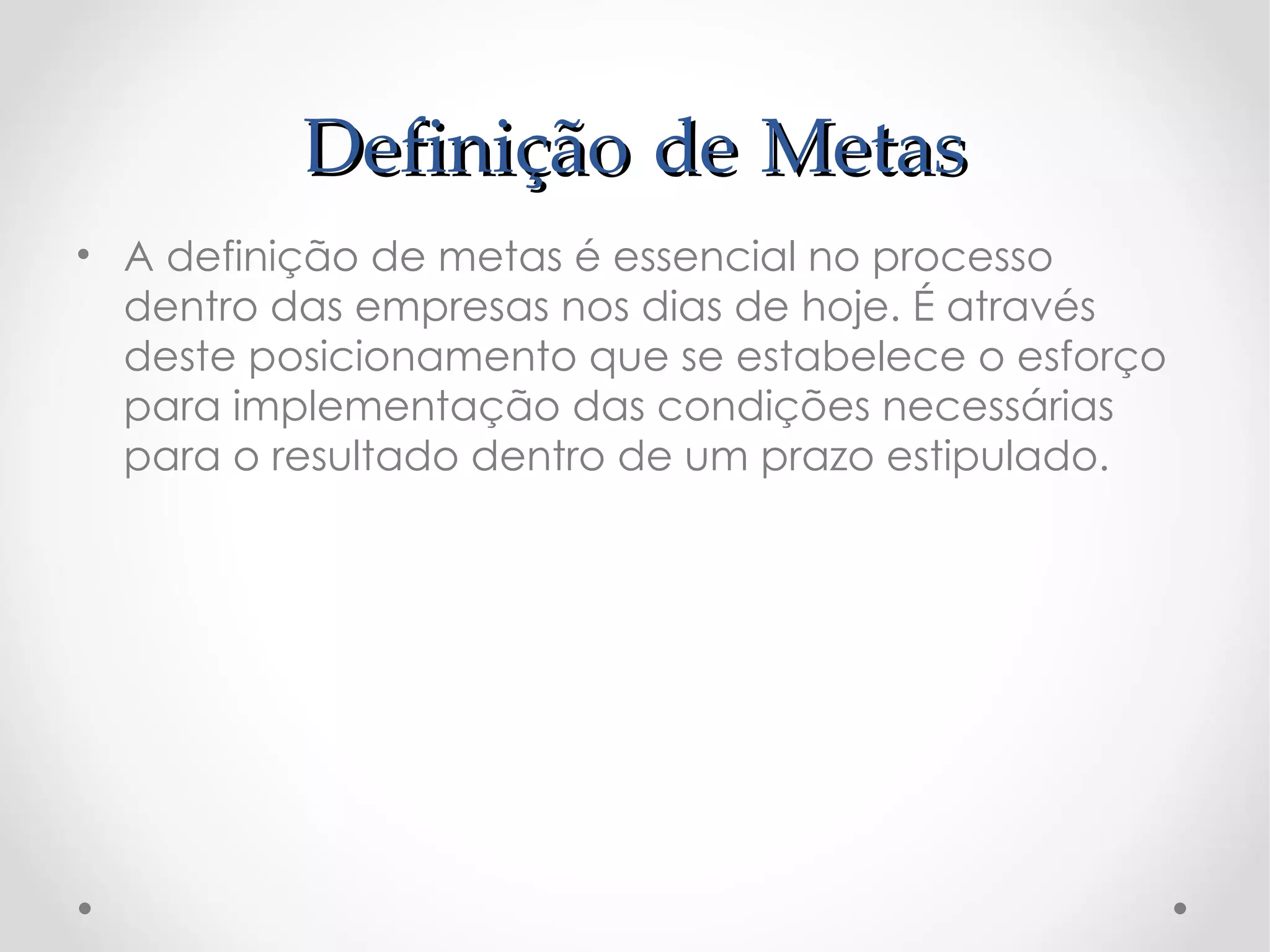Definição de Metas
• A definição de metas é essencial no processo
  dentro das empresas nos dias de hoje. É através
  deste posicionamento que se estabelece o esforço
  para implementação das condições necessárias
  para o resultado dentro de um prazo estipulado.
 