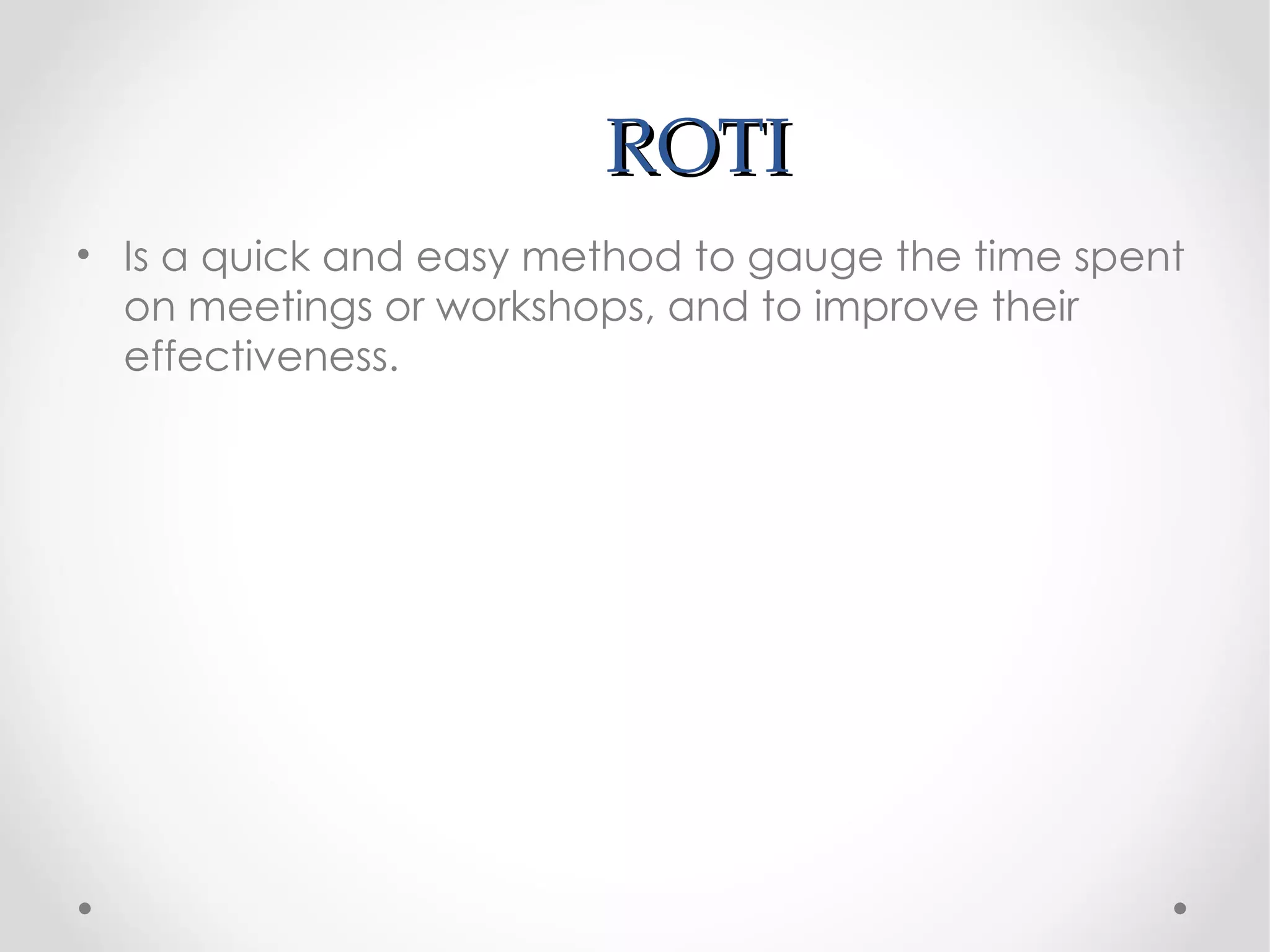 ROTI
• Is a quick and easy method to gauge the time spent
  on meetings or workshops, and to improve their
  effectiveness.
 