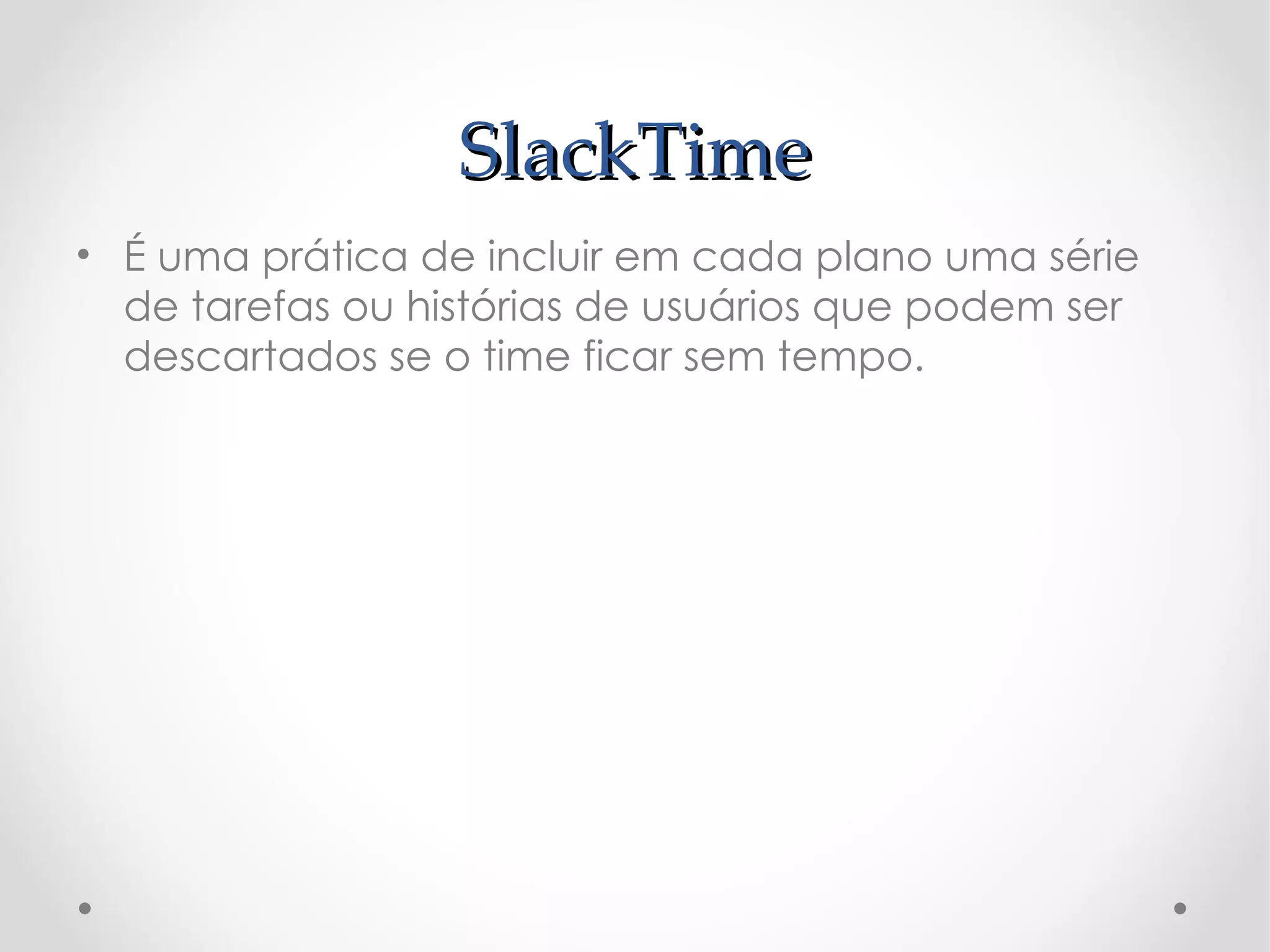 SlackTime
• É uma prática de incluir em cada plano uma série
  de tarefas ou histórias de usuários que podem ser
  descartados se o time ficar sem tempo.
 