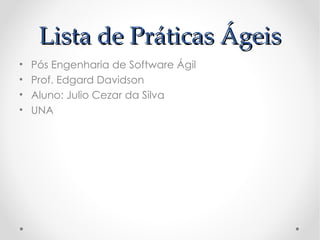 Lista de Práticas Ágeis
•   Pós Engenharia de Software Ágil
•   Prof. Edgard Davidson
•   Aluno: Julio Cezar da Silva
•   UNA
 