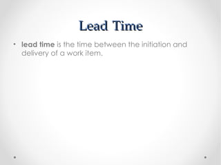 Lead Time
• lead time is the time between the initiation and
  delivery of a work item.
 