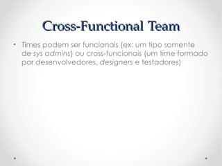 Cross-Functional Team
• Times podem ser funcionais (ex: um tipo somente
  de sys admins) ou cross-funcionais (um time formado
  por desenvolvedores, designers e testadores)
 