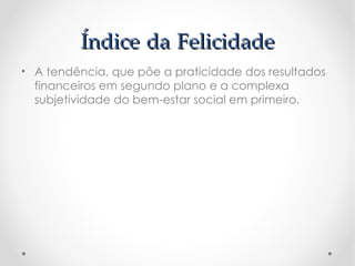 Índice da Felicidade
• A tendência, que põe a praticidade dos resultados
  financeiros em segundo plano e a complexa
  subjetividade do bem-estar social em primeiro.
 