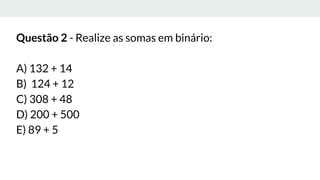 Questão 2 - Realize as somas em binário:
A) 132 + 14
B) 124 + 12
C) 308 + 48
D) 200 + 500
E) 89 + 5
 