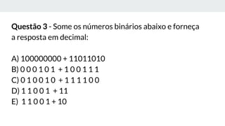 Questão 3 - Some os números binários abaixo e forneça
a resposta em decimal:
A) 100000000 + 11011010
B) 0 0 0 1 0 1 + 1 0 0 1 1 1
C) 0 1 0 0 1 0 + 1 1 1 1 0 0
D) 1 1 0 0 1 + 11
E) 1 1 0 0 1 + 10
 