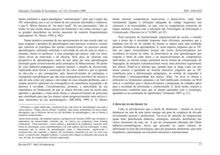 Educação, Formação & Tecnologias, vol. 1(2), Novembro 2008                                                                                                 ISSN 1646-933X


menos tendentes a seguir paradigmas “santuarizados”, pelo que o papel das                      destas mesmas competências transversais a desenvolver, estão mais
TIC redesenham, por si só, no limiar de um currículo intermédio e maleável,                    estritamente ligadas à utilização adequada do código linguístico aos
o que E. Morin chamou de “no man’s land”. No seu pensamento, “não se                           contextos e às necessidades, ou seja, com as competências essenciais da
soube ver que muitas ideias nascem nas fronteiras e nas zonas incertas e que                   língua materna e ainda com a utilização das Tecnologias de Informação e
as grandes descobertas ou teorias nasceram de maneira frequentemente                           Comunicação. (Decreto-Lei n.º 6/2001, art. 6º).
indisciplinar” (E. Morin, 1999, p. 492).
                                                                                                     Num momento de transformação organizacional da escola, e estando
     Numa tentativa constante de nos aproximarmos de uma escola cada vez                       esta a tentar dar à sociedade respostas mais eficientes, pensamos que a
mais exigente e geradora de aprendizagens num processo evolutivo, cremos                       mudança terá de ser no sentido de formar os alunos para uma realidade
que valorizar os princípios das teorias construtivistas1 no processo ensino                    presente, formadora de aprendedores. E, neste aspecto, julgamos que as TIC
aprendizagem, centrando sobretudo a actividade da sala de aula no aluno e,                     têm um papel extraordinário porque são meios democratizadores por
portanto, menos no professor, é uma estratégia que parece, cada vez mais,                      excelência no acesso ao saber, na observância de uma aprendizagem que
trazer níveis de motivação e de eficácia. Será, pois, de valorizar esta                        respeita o ritmo de cada aluno e no desenvolvimento de competências
perspectiva de aprendizagem, mais do que optar por uma aprendizagem                            individuais; ao mesmo tempo, permitem novas formas de comunicação, de
orientada quase exclusivamente pelos princípios do Behaviorismo. Do ponto                      linguagem, de situações comunicacionais novas, mais próximas seguramente
de vista didáctico-pedagógico, estamos perante o desafio de reconversão,                       dos alunos. Poder-se-ia afirmar que, quando hoje se elege como um dos
implicando desta forma a construção de um saber didáctico que se aprende                       temas centrais a qualidade do sistema educativo, julgamos que as TIC
no dia-a-dia e, por conseguinte, pelo desenvolvimento de estratégias e                         contribuem para a diferenciação pedagógica, no sentido de responder à
concepções metodológicas que são uma consequência inevitável de encarar a                      diversidade e heterogeneidade dos alunos. Aliás, “ao levar os alunos a
sala de aula como um espaço e um tempo de uma situação-problema, que é                         utilizarem as ferramentas gratuitas e de fácil publicação existentes na Web
sempre possível optimizar em consequência da experiência acumulada e da                        está-se a contribuir para o desenvolvimento e preparação de cidadãos aptos
abertura à novidade. Consubstanciam, portanto, a radicalidade da sua                           para a sociedade da informação e conhecimento. E, deste modo, estamos a
importância no fundamento de que os alunos deverão estar na escola para                        proporcionar condições para que os alunos aprendam com a tecnologia,
aprender a aprender e visam desta forma o «desenvolvimento de processos                        apoiando-os na construção de significados” (Jonassen, 2007, p. 21).
que contribuam para que [os alunos] sejam progressivamente mais activos e
mais autónomos na sua aprendizagem». (ME/DEB, 1999, p. 5). Dentro
                                                                                               3. DESCRIÇÃO DO PROJECTO
1
  Afirmamos a opção deliberada e preferencial por esta teoria de aprendizagem associada a
vários teóricos – Piaget, Dewey, Bruner, Vygotsky, entre outros, defendendo, em traços muito        Cedo se percepcionou que a tarefa de dinamizar / orientar as novas
abrangentes, que o professor deverá ser um facilitador de aprendizagens e não se limitar a     dinâmicas na sala de aula trazia consigo um grau de exigência de elevado
transmitir conhecimentos.                                                                      investimento pessoal e profissional. Ter-se-ia de antemão de reequacionar
Apesar desta posição, não podemos ignorar a perspectiva de Siemens (2005) que reconhece a      quase tudo: planificação didáctica, estratégias, métodos, distribuição dos
importância da conectividade, referindo que “we derive our competence from forming             vários momentos da aula, etc. A par da consequente alteração das linhas
connections”. Neste particular, o autor salienta a importância de estabelecer conexões entre
fontes de informação, como simultaneamente a de criar padrões úteis de informação. O autor     didáctico-metodológicas, havia que proceder ao maior número de
acrescenta que as teorias da aprendizagem como o behaviorismo, cognitivismo e                  informação na área das tecnologias, quer por pesquisas autónomas, quer pela
construtivismo não exploram o impacto das tecnologias, propondo por sua vez uma nova           frequência e participação em encontros nacionais e internacionais.
teoria: o conectivismo. Segundo Siemens, o conectivismo integra os princípios das teorias do
caos, da rede, da complexidade e da auto-organização.


Revista EFT: http://eft.educom.pt                                                                                                                                      13
 