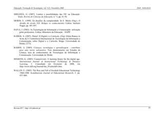 Educação, Formação & Tecnologias, vol. 1(2), Novembro 2008                 ISSN 1646-933X


MIRANDA, G. (2007). Limites e possibilidades das TIC na Educação.
   Sísifo, Revista de Ciências da Educação, n.º 3, pp. 41-50.
MORIN, E. (1999). Os desafios da complexidade. In E. Morin (Org.). O
    desafio do século XXI. Religar os conhecimentos Lisboa: Instituto
    Piaget, pp. 491-497.
PAIVA, J. (2002). As Tecnologias de Informação e Comunicação: utilização
    pelos professores. Lisboa: Ministério da Educação – DAPP.
RAMOS, A. (2007). Painel: O Digital e o Currículo. (Org) Altina Ramos in
   Actas da V Conferência Internacional de Tecnologias da Informação e
   Comunicação, sobre Digital e o Currículo, Braga: Universidade do
   Minho, (273).
RAMOS, A. (2005). Crianças, tecnologias e aprendizagem : contributo
   para uma teoria substantiva. Tese doutoramento em Estudos da
   Criança, área de conhecimento de Tecnologias da Informação e
   Comunicação. Universidade do Minho
SIEMENS, G. (2005). Connectivism: A learning theory for the digital age.
     International Journal of Instructional Technology & Distance
     Learning, 2. Consultado em Fevereiro de 2008, em
     http://www.itdl.org/Journal/Jan_05/article01.htm.
WALLIN. E. (2005). The Rise and Fall of Swedish Educational Technology
    1960-1980. Scandinavian Journal of Educational Research, 5, pp.
    437-460.




Revista EFT: http://eft.educom.pt                                                     19
 