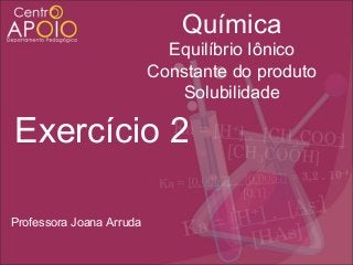 Química
Equilíbrio Iônico
Constante do produto
Solubilidade

Exercício 2
Professora Joana Arruda

 