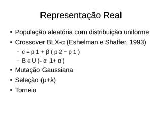 Representação Real
● População aleatória com distribuição uniforme
● Crossover BLX-α (Eshelman e Shaffer, 1993)
– c = p 1 + β ( p 2 − p 1 )
– Β U (- α ,1+ α )∈
● Mutação Gaussiana
● Seleção (μ+λ)
● Torneio
 