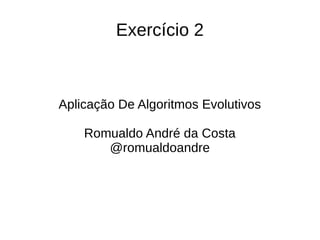Exercício 2
Aplicação De Algoritmos Evolutivos
Romualdo André da Costa
@romualdoandre
 