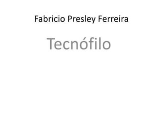 Fabricio Presley Ferreira
Tecnófilo
 