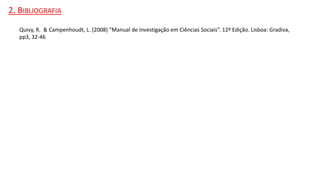 2. BIBLIOGRAFIA
Quivy, R. & Campenhoudt, L. (2008) “Manual de Investigação em Ciências Sociais”. 12º Edição. Lisboa: Gradiva,
pp3, 32-46
 