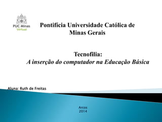 Pontifícia Universidade Católica de
Minas Gerais

Tecnofilia:
A inserção do computador na Educação Básica

Aluna: Ruth de Freitas

Arcos
2014

 