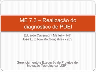 Eduardo Cavenaghi Mattei – 147
José Luiz Tomiato Gonçalves - 285
Gerenciamento e Execução de Projetos de
Inovação Tecnológica (USP)
ME 7.3 – Realização do
diagnóstico de PDEI
 