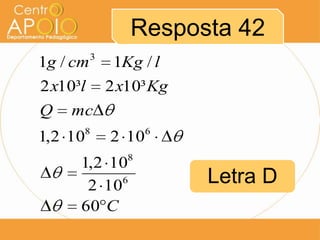 Resposta 42
1g / cm

3

2 x10³l
Q

1Kg / l
2 x10³ Kg

mc
8

1,2 10

2 10

6

8

1,2 10
6
2 10
60 C

Letra D

 