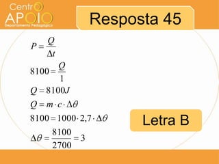 Resposta 45
P

Q
t

Q
8100
1
Q 8100J
Q m c
8100 1000 2,7
8100
3
2700

Letra B

 