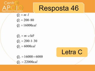 Resposta 46
Q1

m l

Q1

200 80

Q1 16000cal
Q2

m c

Q2

200 1 30

Q2

6000cal

QT

16000 6000

QT

22000cal

Letra C

 