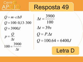 Resposta 49
Q m c
Q 100 0,13 300
Q 3900J
Q
p
t
3900
100
t

t
t
Q

3900
100
39s
P. t

Q 100.64 6400J

Letra D

 