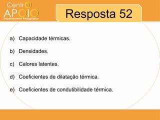 Resposta 52
a) Capacidade térmicas.
b) Densidades.
c) Calores latentes.
d) Coeficientes de dilatação térmica.
e) Coeficientes de condutibilidade térmica.

 