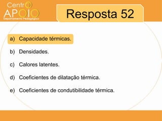 Resposta 52
a) Capacidade térmicas.
b) Densidades.
c) Calores latentes.
d) Coeficientes de dilatação térmica.
e) Coeficientes de condutibilidade térmica.

 