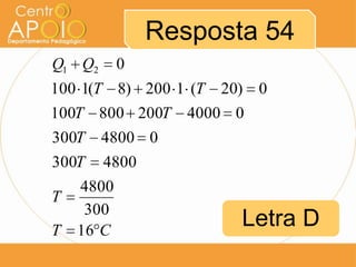 Resposta 54
Q1 Q2

0

100 1(T 8) 200 1 (T 20) 0
100T 800 200T 4000 0
300T
300T
T
T

4800 0
4800

4800
300
16 C

Letra D

 