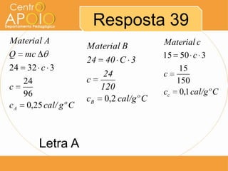 Resposta 39
Material A
Q mc
24 32 c 3
24
c
96
c A 0,25 cal/ gº C

Letra A

Material B
24 40 C 3
24
c
120
cB 0,2 cal/gº C

Material c
15 50 c 3
15
c
150
cc 0,1 cal/gº C

 