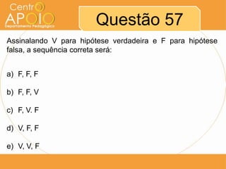 Questão 57
Assinalando V para hipótese verdadeira e F para hipótese
falsa, a sequência correta será:
a) F, F, F
b) F, F, V
c) F, V. F
d) V, F, F
e) V, V, F

 