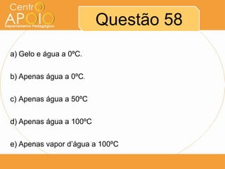 Questão 58
a) Gelo e água a 0ºC.
b) Apenas água a 0ºC.
c) Apenas água a 50ºC

d) Apenas água a 100ºC
e) Apenas vapor d’água a 100ºC

 