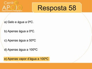 Resposta 58
a) Gelo e água a 0ºC.
b) Apenas água a 0ºC.
c) Apenas água a 50ºC

d) Apenas água a 100ºC
e) Apenas vapor d’água a 100ºC

 