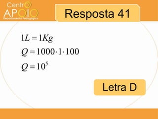 Resposta 41
1L 1Kg
Q 1000 1 100
5

Q 10

Letra D

 