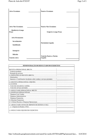 Plano de Aula dia 07/03/07                                                                            Page 3 of 3




Ativo Circulante               _______________ Passivo Circulante                       ________________




Ativo Não Circulante         _________________ Passivo Não Circulante                   ________________

   Realizável a Longo
Prazo                                                        Exigível a Longo Prazo


   Ativo Permanente

     Investimentos
                                                    Patrimônio Líquido                  ________________
     Imobilizado


     Intangível

     Diferido
                                                    Total do Passivo e Patrim
Total do Ativo                                      Líquido




                      DEMONSTRAÇÃO DO RESULTADO DO EXERCÍCIO

RECEITA OPERACIONAL BRUTA
  Venda de produtos
  Prestação de serviços                                                     _____________________
(-) DEDUÇÕES DA RECEITA BRUTA
  Abatimentos
  Impostos e Contribuições Incidentes sobre vendas e serviços prestados     _____________________
(=) RECEITA OPERACIONAL LÍQUIDA
(-) CUSTOS
  Custo das mercadorias vendidas                                            _____________________
  Custo dos serviços prestados                                              _____________________
(=) RESULTADO OPERACIONAL BRUTO
(-) DESPESAS OPERACIONAIS
  Despesas Com Vendas
  Despesas Administrativas
  Despesas Financeiras
(+) Receitas Financeiras
(+/-) Outras Receitas e Despesas Operacionais                               _____________________
(= ) RESULTADO ANTES DE IMPOSTO DE RENDA E CSLL
  ( - ) Imposto de Renda e CSLL                                             _____________________

(=) RESULTADO LÍQUIDO DO EXERCÍCIO




http://webcache.googleusercontent.com/search?q=cache:4JVWbAaBPNgJ:pessoal.face... 16/8/2010
 