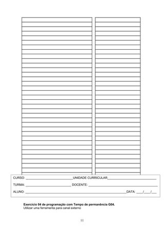 Exercício 04 de programação com Tempo de permanência G04.
Utilizar uma ferramenta para canal externo
11
CURSO: ____________________________UNIDADE CURRICULAR_____________________________
TURMA: ___________________________ DOCENTE: _________________________________________
ALUNO: ____________________________________________________________DATA: ____/____/___
 