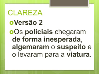 CLAREZA
Versão 2
Os policiais chegaram
de forma inesperada,
algemaram o suspeito e
o levaram para a viatura.
 