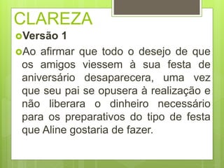 CLAREZA
Versão 1
Ao afirmar que todo o desejo de que
os amigos viessem à sua festa de
aniversário desaparecera, uma vez
que seu pai se opusera à realização e
não liberara o dinheiro necessário
para os preparativos do tipo de festa
que Aline gostaria de fazer.
 