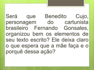 Será que Benedito Cujo,
personagem do cartunista
brasileiro Fernando Gonsales,
organizou bem os elementos de
seu texto escrito? Ele deixa claro
o que espera que a mãe faça e o
porquê dessa ação?
 